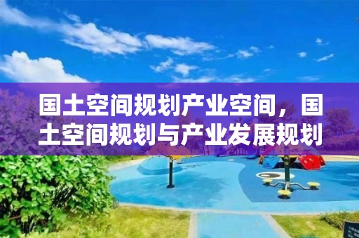 國土空間規劃產業空間，國土空間規劃與產業發展規劃