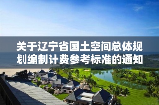 關于遼寧省國土空間總體規劃編制計費參考標準的通知，遼寧省國土空間生態修復規劃