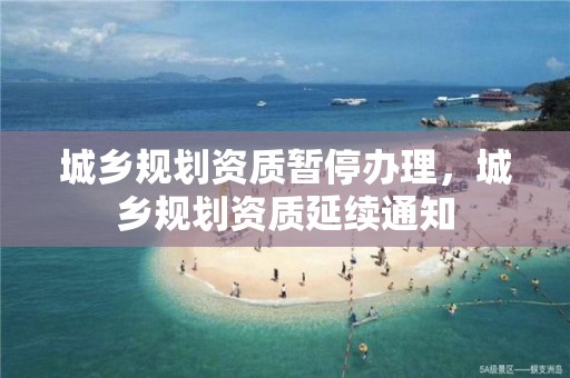 城鄉規劃資質暫停辦理，城鄉規劃資質延續通知