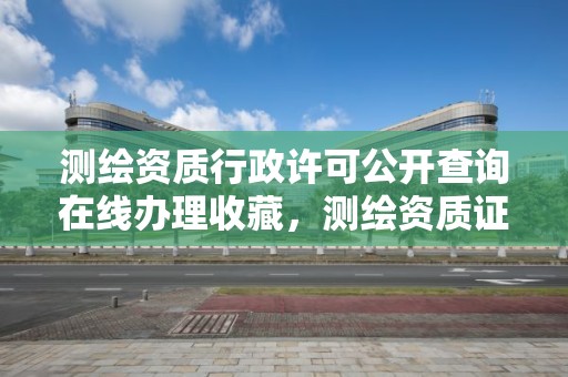 測繪資質行政許可公開查詢在線辦理收藏，測繪資質證書查詢官方網站