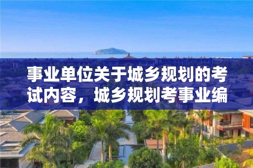 事業單位關于城鄉規劃的考試內容，城鄉規劃考事業編制