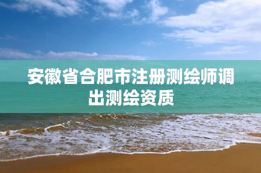 安徽省合肥市注冊(cè)測(cè)繪師調(diào)出測(cè)繪資質(zhì)