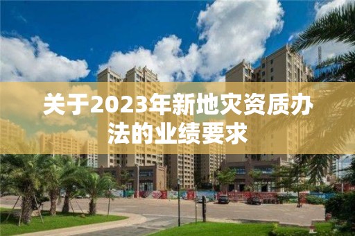 關于2023年新地災資質辦法的業績要求