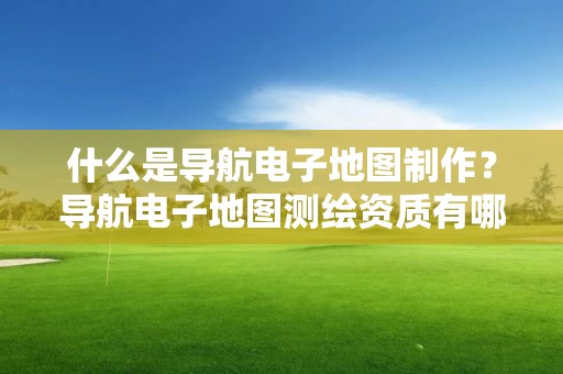 什么是導(dǎo)航電子地圖制作？導(dǎo)航電子地圖測繪資質(zhì)有哪些要求？具體要怎么辦理？