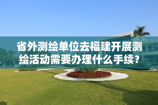 省外測繪單位去福建開展測繪活動需要辦理什么手續(xù)？