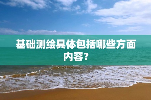 基礎(chǔ)測繪具體包括哪些方面內(nèi)容？