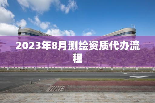 2023年8月測繪資質(zhì)代辦流程