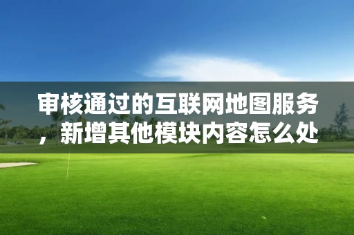 審核通過的互聯(lián)網(wǎng)地圖服務(wù)，新增其他模塊內(nèi)容怎么處理？