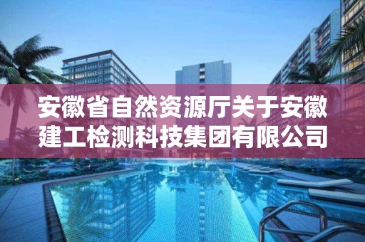 安徽省自然資源廳關(guān)于安徽建工檢測科技集團有限公司等單位測繪資質(zhì)審批結(jié)果的公告