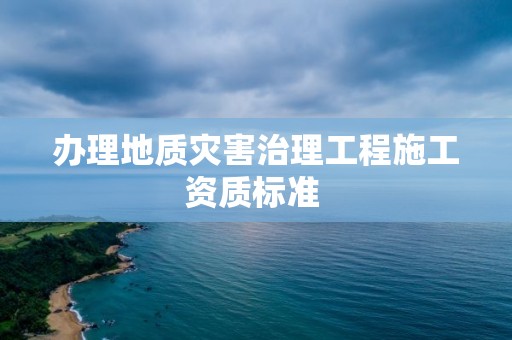 辦理地質災害治理工程施工資質標準 