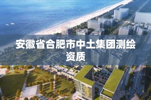 安徽省合肥市中土集團測繪資質