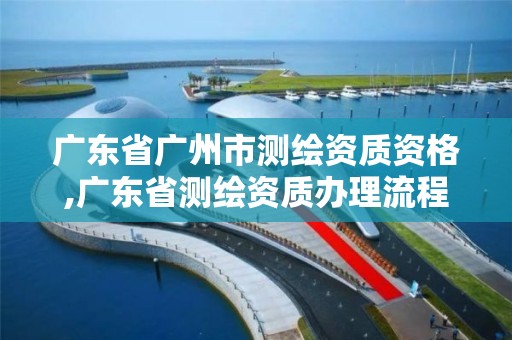 廣東省廣州市測繪資質資格,廣東省測繪資質辦理流程。