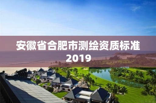 安徽省合肥市測繪資質標準2019