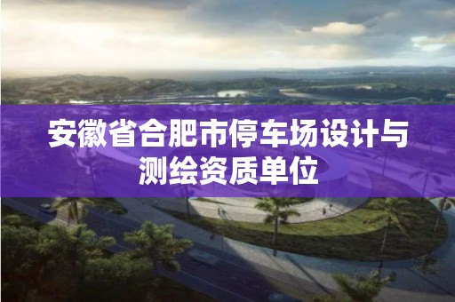 安徽省合肥市停車場設計與測繪資質單位