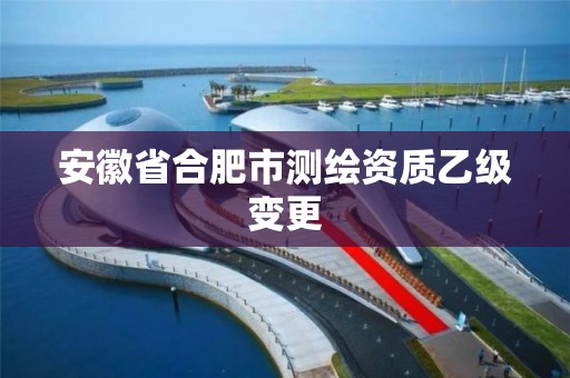 安徽省合肥市測繪資質乙級變更