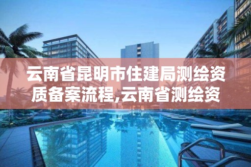 云南省昆明市住建局測繪資質備案流程,云南省測繪資質管理辦法。