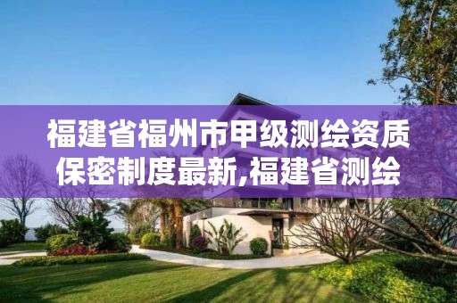 福建省福州市甲級測繪資質保密制度最新,福建省測繪單位名單。