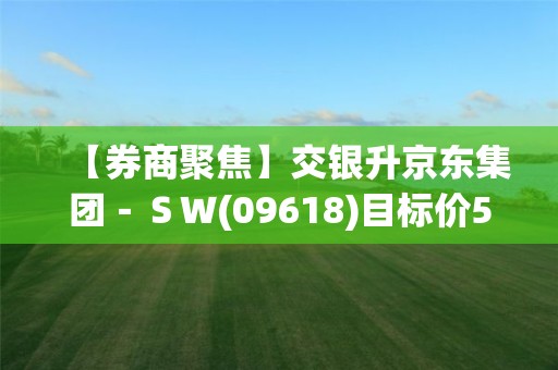 【券商聚焦】交銀升京東集團－ＳＷ(09618)目標價5.3%至159港元 維持“中性”評級