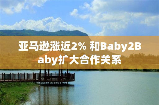 亞馬遜漲近2% 和Baby2Baby擴大合作關系