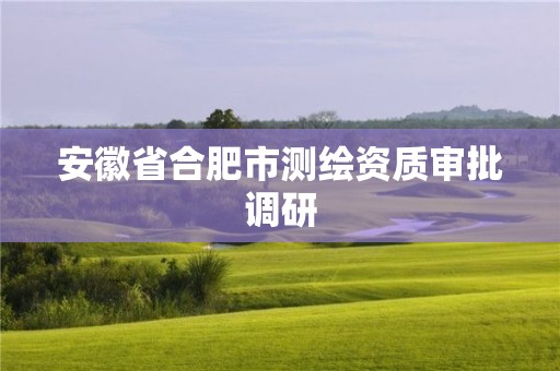 安徽省合肥市測繪資質(zhì)審批調(diào)研