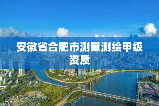 安徽省合肥市測量測繪甲級資質