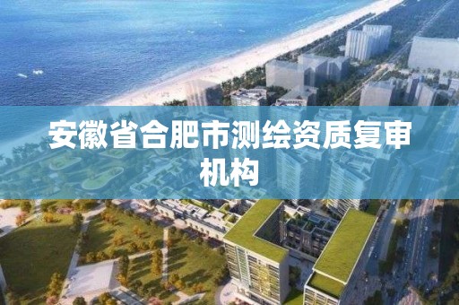 安徽省合肥市測繪資質復審機構