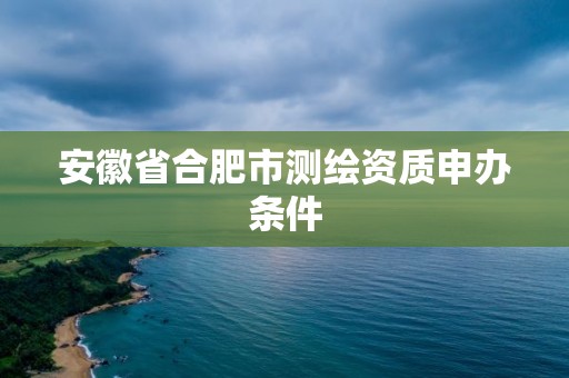 安徽省合肥市測繪資質申辦條件