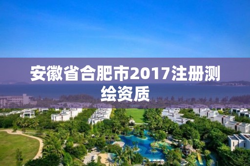 安徽省合肥市2017注冊測繪資質