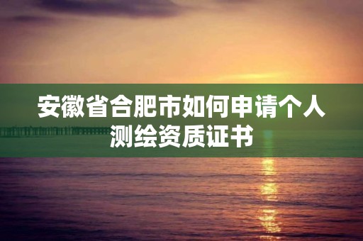 安徽省合肥市如何申請個人測繪資質證書