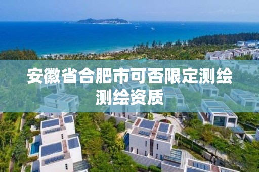 安徽省合肥市可否限定測繪測繪資質