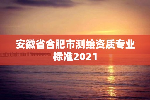 安徽省合肥市測繪資質專業標準2021