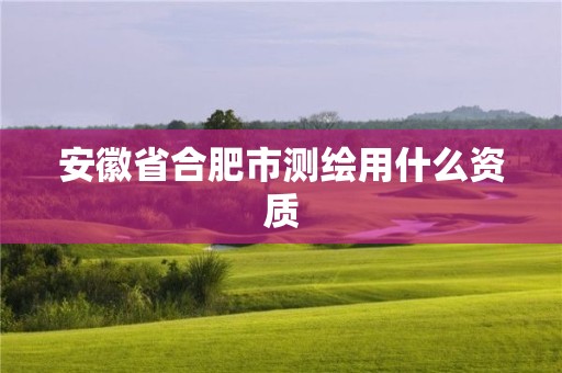 安徽省合肥市測繪用什么資質