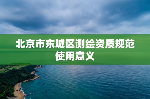 北京市東城區(qū)測(cè)繪資質(zhì)規(guī)范使用意義