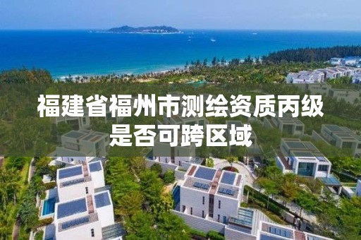 福建省福州市測繪資質丙級是否可跨區域