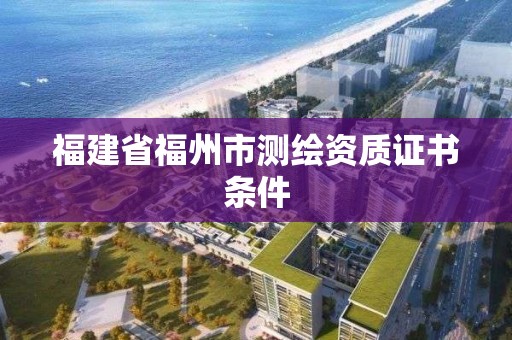 福建省福州市測繪資質證書條件