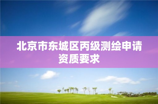 北京市東城區(qū)丙級(jí)測(cè)繪申請(qǐng)資質(zhì)要求