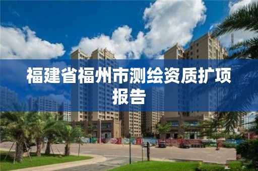 福建省福州市測繪資質(zhì)擴(kuò)項(xiàng)報告