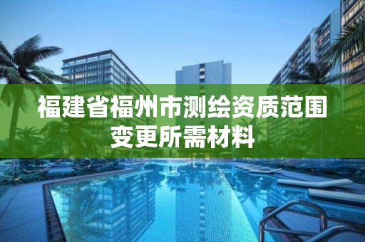 福建省福州市測繪資質范圍變更所需材料