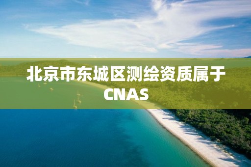 北京市東城區測繪資質屬于CNAS