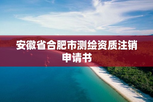 安徽省合肥市測繪資質注銷申請書