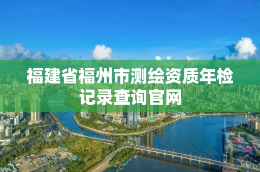 福建省福州市測繪資質年檢記錄查詢官網