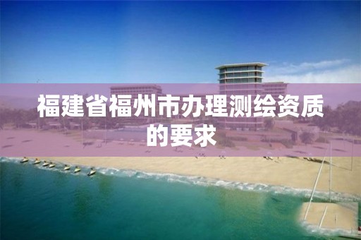 福建省福州市辦理測繪資質的要求