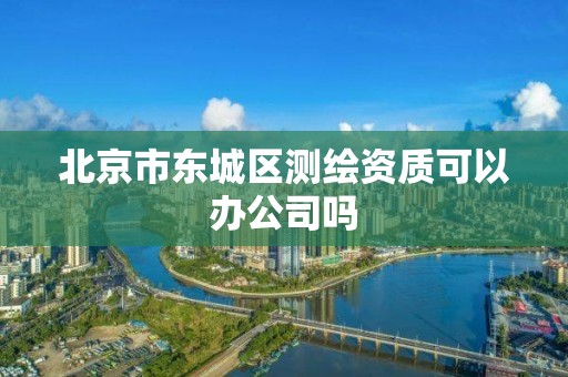 北京市東城區測繪資質可以辦公司嗎