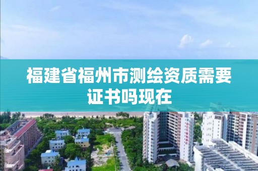 福建省福州市測繪資質需要證書嗎現在