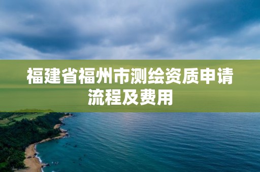 福建省福州市測繪資質申請流程及費用