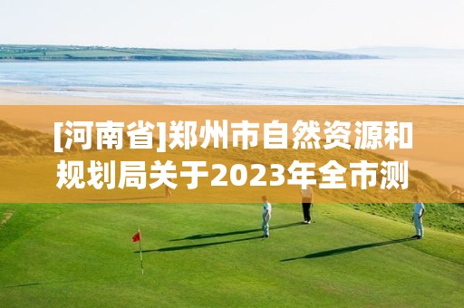 [河南省]鄭州市自然資源和規劃局關于2023年全市測繪地理信息“雙隨機、一公開”監督檢查結果的公告