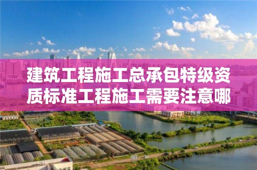 建筑工程施工總承包特級資質標準工程施工需要注意哪些事項？