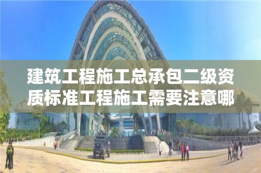 建筑工程施工總承包二級資質標準工程施工需要注意哪些事項？