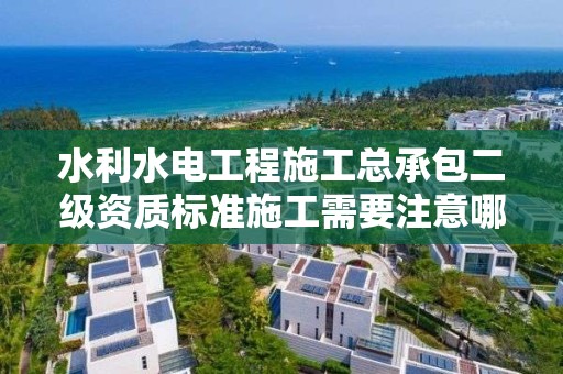 水利水電工程施工總承包二級資質標準施工需要注意哪些事項？