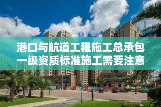 港口與航道工程施工總承包一級資質標準施工需要注意哪些事項？